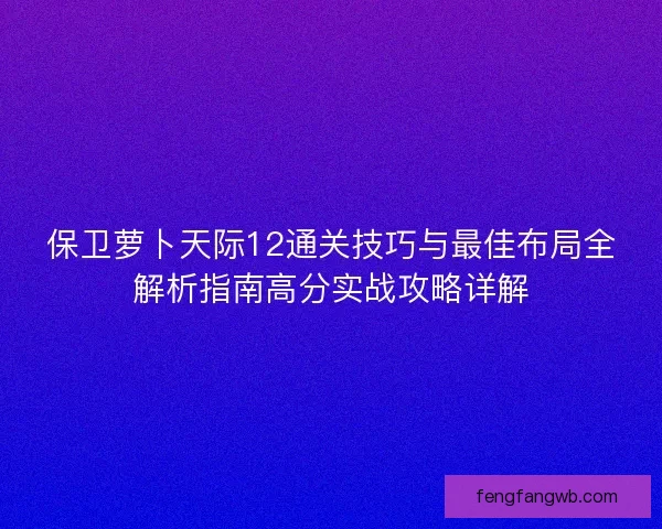 保卫萝卜天际12通关技巧与最佳布局全解析指南高分实战攻略详解