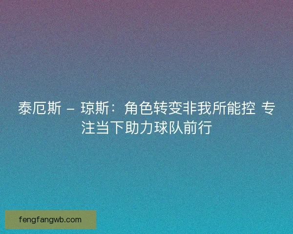 泰厄斯 - 琼斯：角色转变非我所能控 专注当下助力球队前行