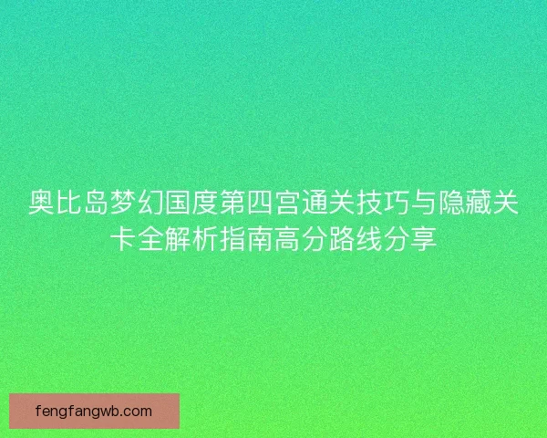 奥比岛梦幻国度第四宫通关技巧与隐藏关卡全解析指南高分路线分享