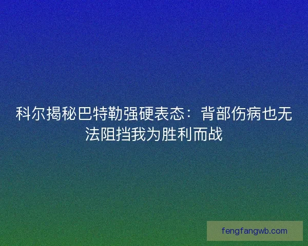 科尔揭秘巴特勒强硬表态：背部伤病也无法阻挡我为胜利而战
