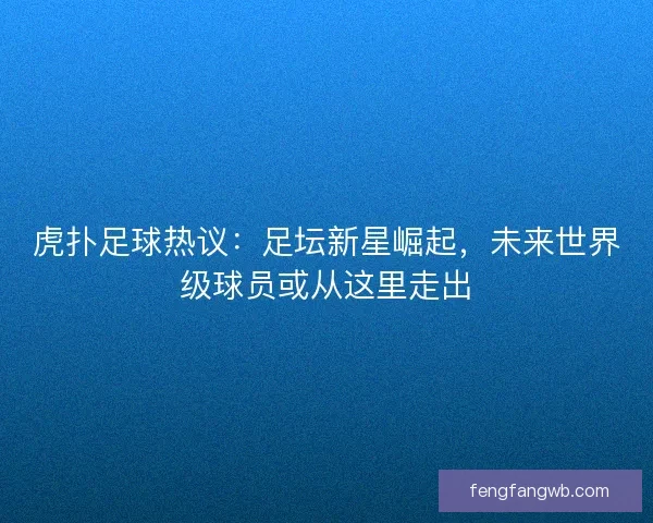 虎扑足球热议：足坛新星崛起，未来世界级球员或从这里走出