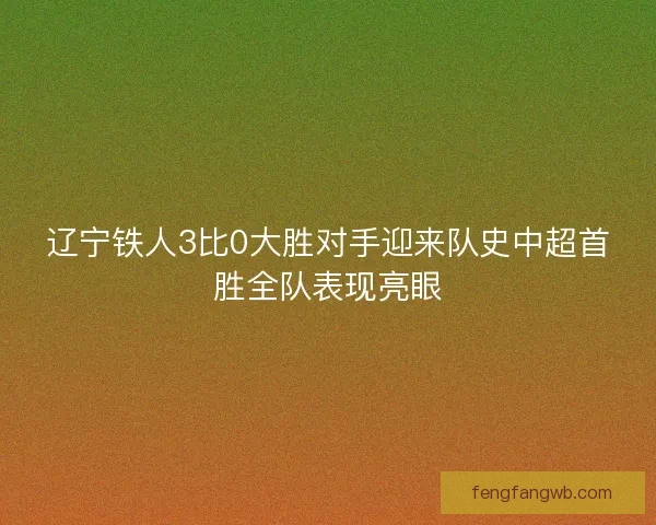 辽宁铁人3比0大胜对手迎来队史中超首胜全队表现亮眼