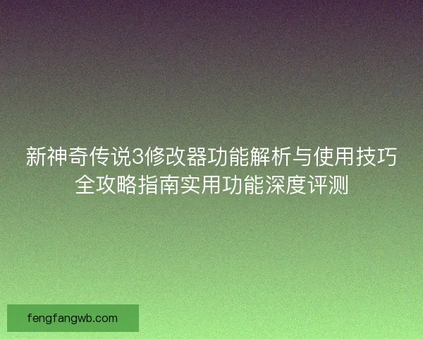 新神奇传说3修改器功能解析与使用技巧全攻略指南实用功能深度评测