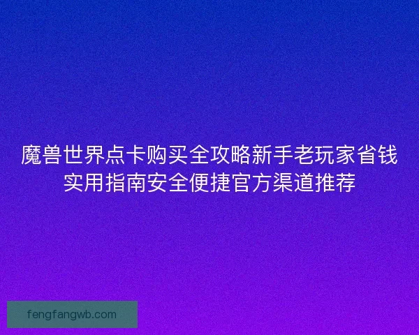 魔兽世界点卡购买全攻略新手老玩家省钱实用指南安全便捷官方渠道推荐