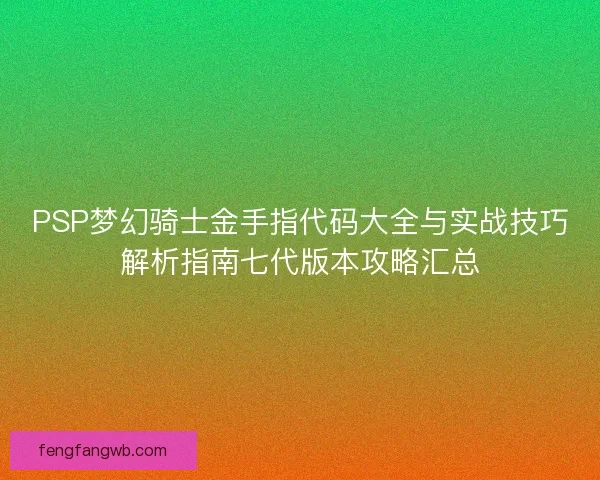 PSP梦幻骑士金手指代码大全与实战技巧解析指南七代版本攻略汇总